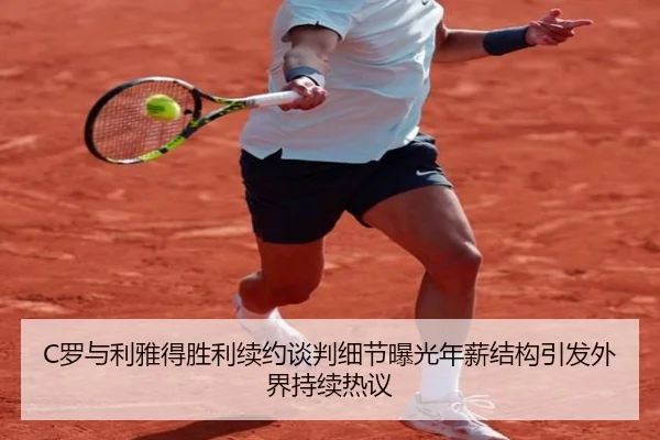 C罗与利雅得胜利续约谈判细节曝光年薪结构引发外界持续热议
