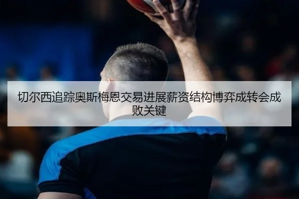 切尔西追踪奥斯梅恩交易进展薪资结构博弈成转会成败关键