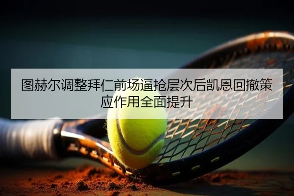 图赫尔调整拜仁前场逼抢层次后凯恩回撤策应作用全面提升