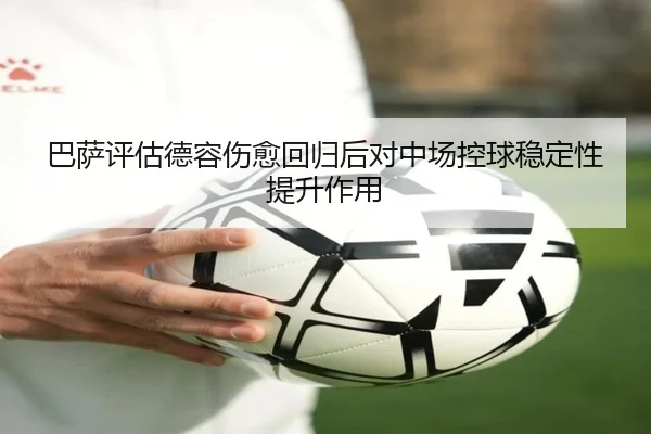 巴萨评估德容伤愈回归后对中场控球稳定性提升作用