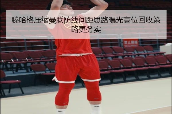 滕哈格压缩曼联防线间距思路曝光高位回收策略更务实