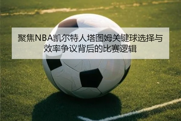 聚焦NBA凯尔特人塔图姆关键球选择与效率争议背后的比赛逻辑