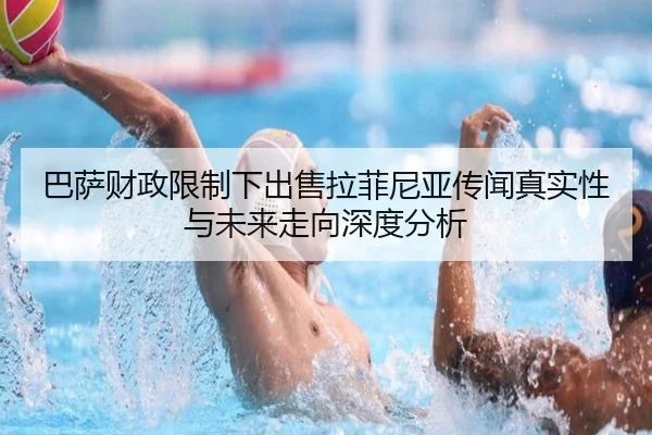 巴萨财政限制下出售拉菲尼亚传闻真实性与未来走向深度分析
